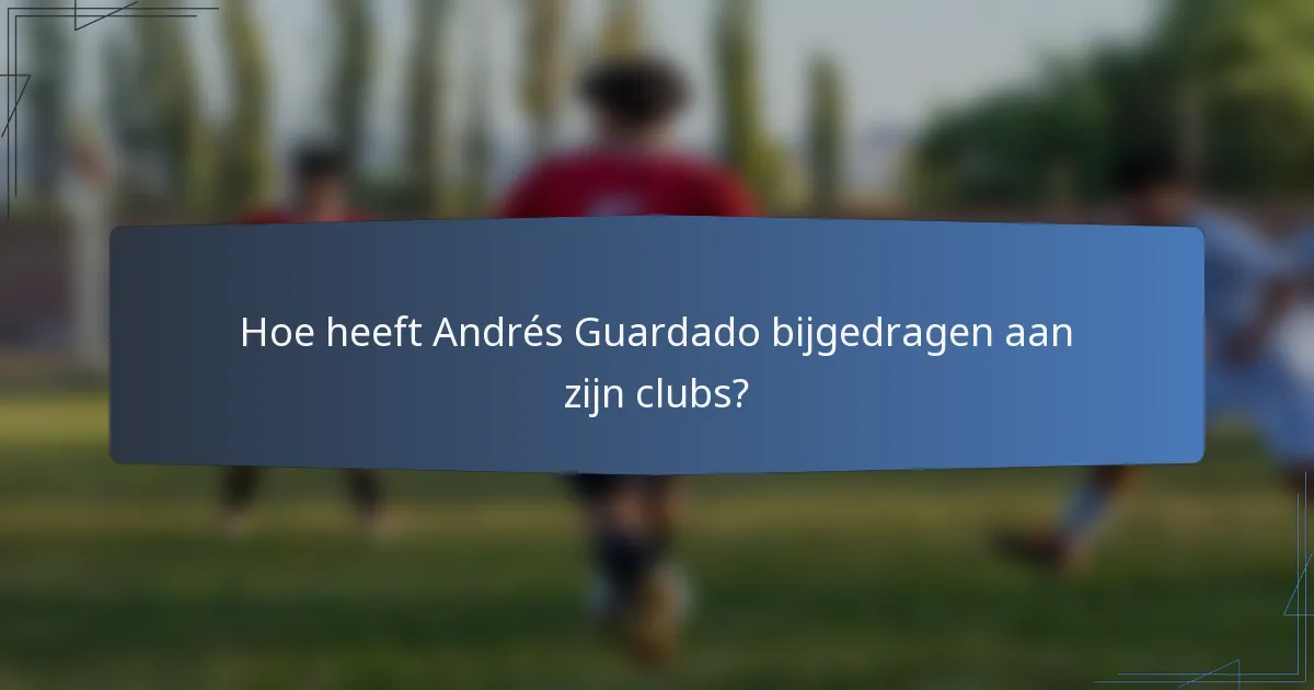Hoe heeft Andrés Guardado bijgedragen aan zijn clubs?