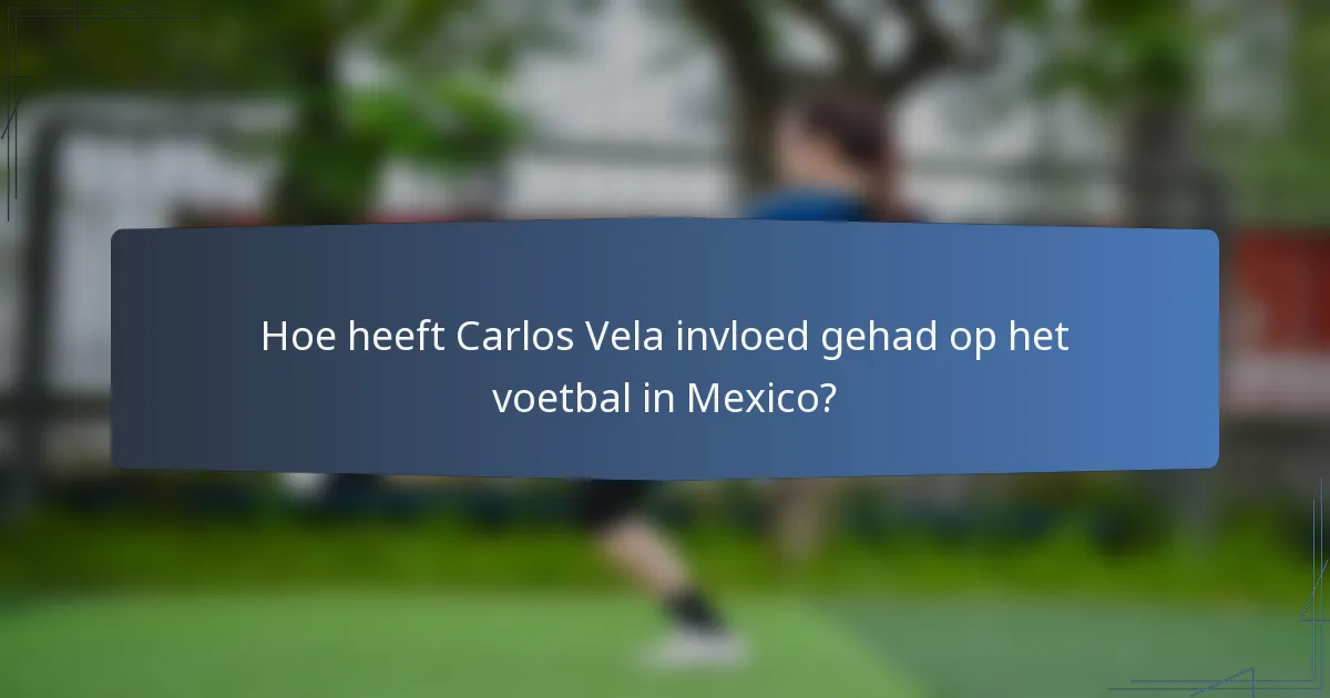 Hoe heeft Carlos Vela invloed gehad op het voetbal in Mexico?