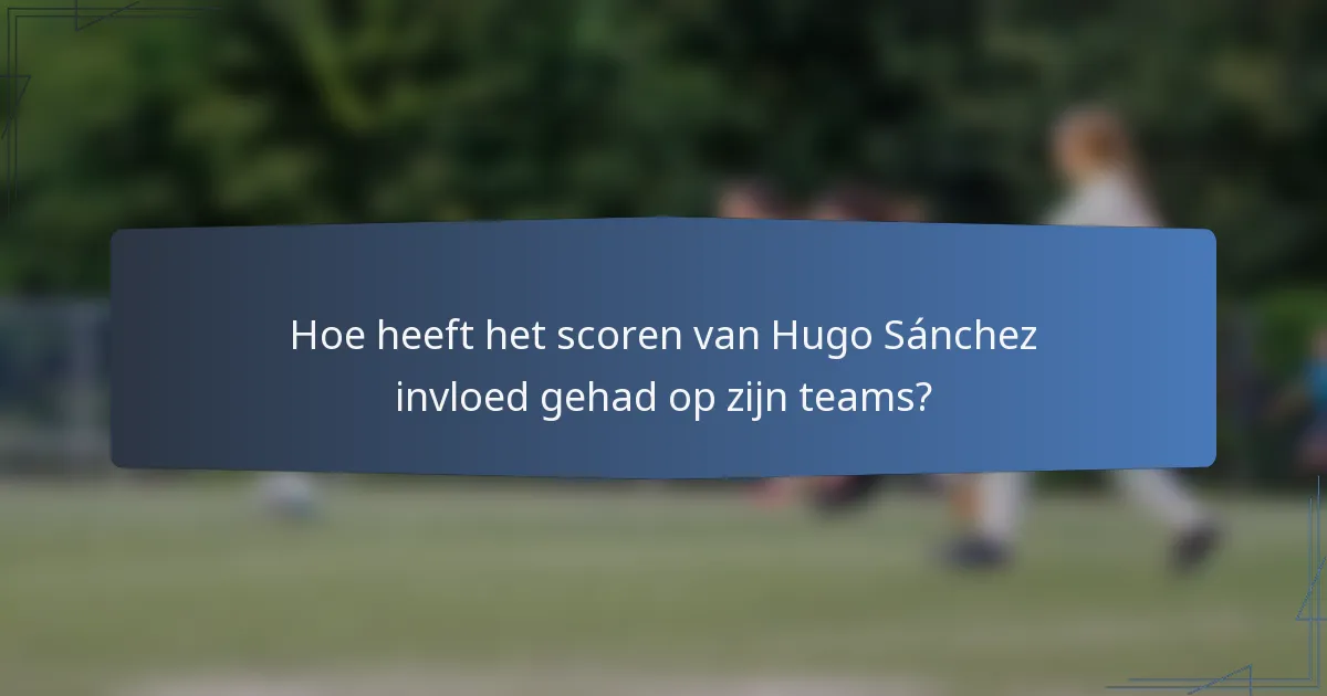 Hoe heeft het scoren van Hugo Sánchez invloed gehad op zijn teams?