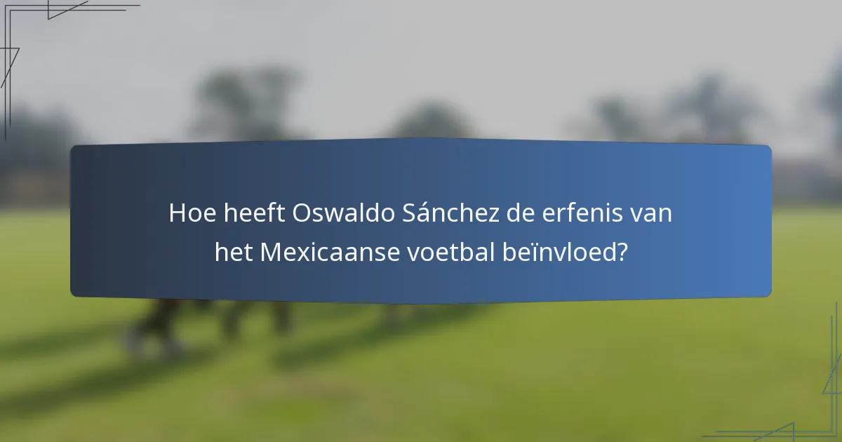 Hoe heeft Oswaldo Sánchez de erfenis van het Mexicaanse voetbal beïnvloed?