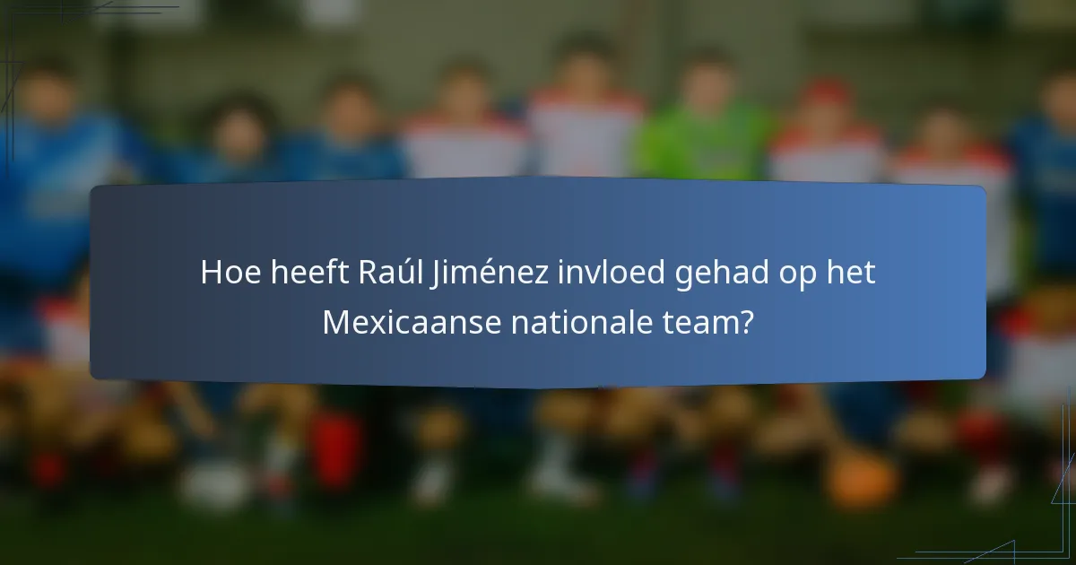 Hoe heeft Raúl Jiménez invloed gehad op het Mexicaanse nationale team?