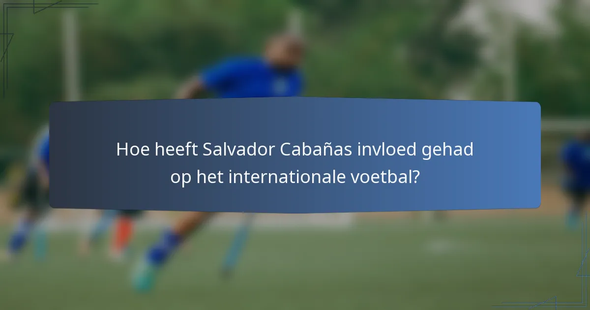Hoe heeft Salvador Cabañas invloed gehad op het internationale voetbal?