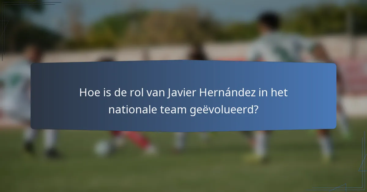 Hoe is de rol van Javier Hernández in het nationale team geëvolueerd?