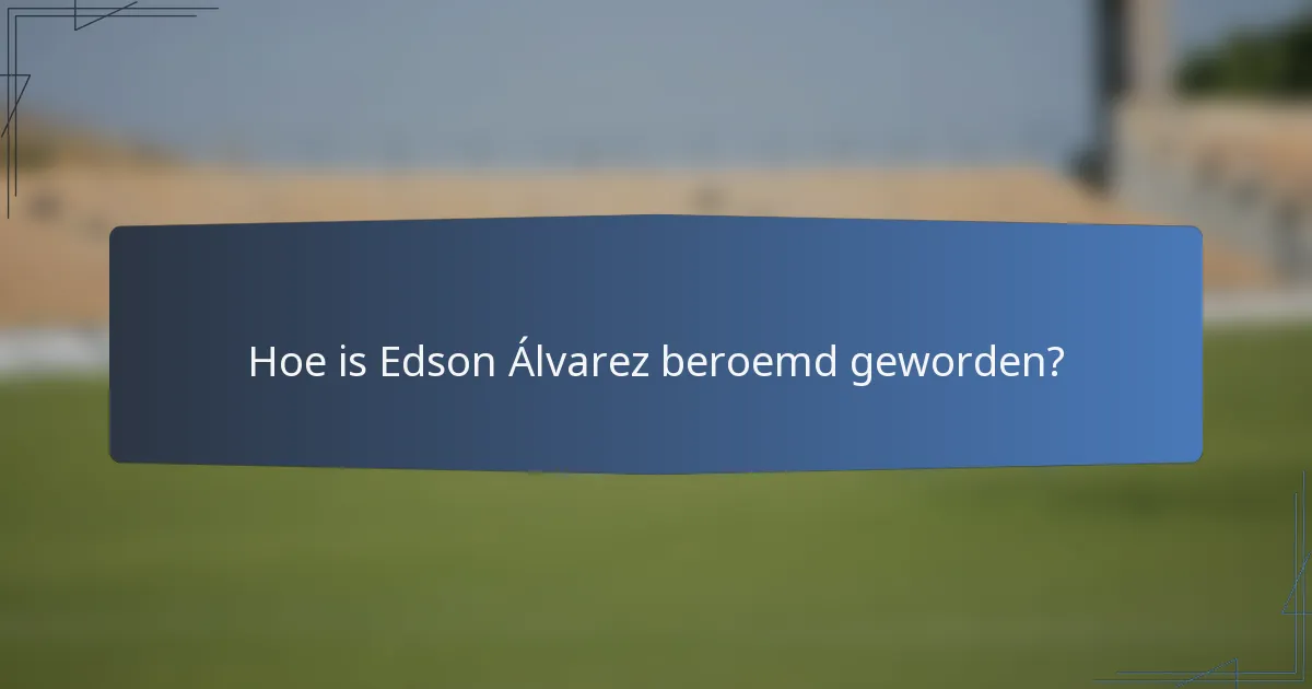 Hoe is Edson Álvarez beroemd geworden?