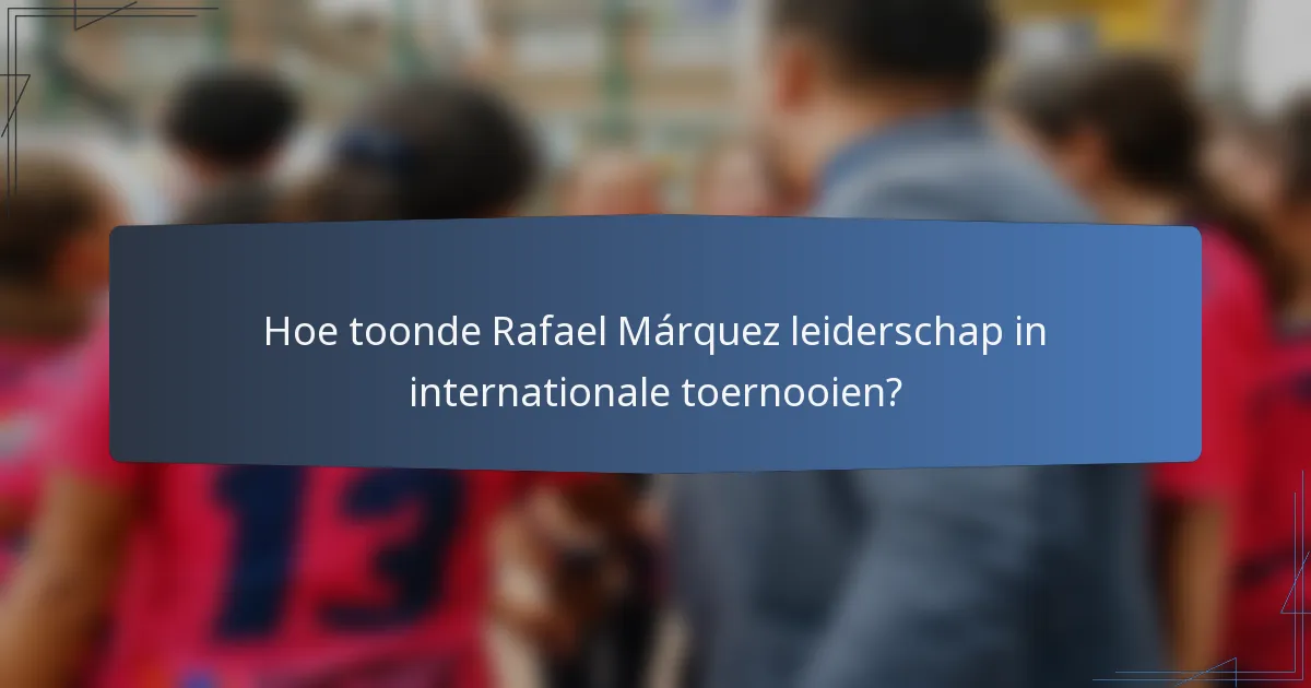 Hoe toonde Rafael Márquez leiderschap in internationale toernooien?