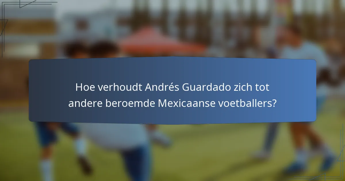 Hoe verhoudt Andrés Guardado zich tot andere beroemde Mexicaanse voetballers?