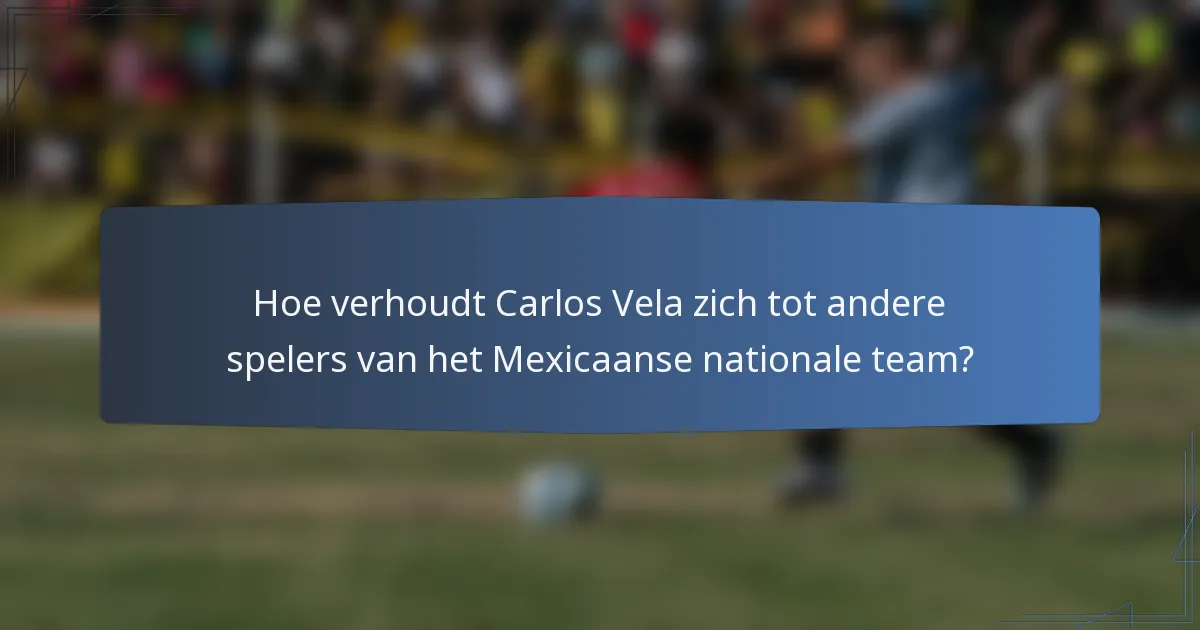 Hoe verhoudt Carlos Vela zich tot andere spelers van het Mexicaanse nationale team?