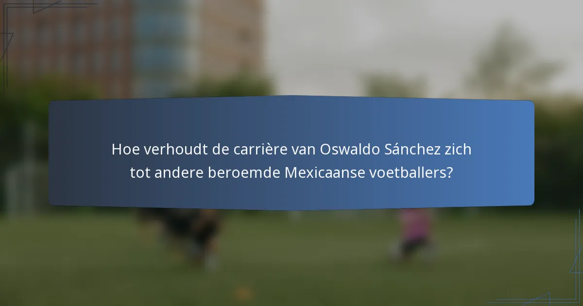 Hoe verhoudt de carrière van Oswaldo Sánchez zich tot andere beroemde Mexicaanse voetballers?