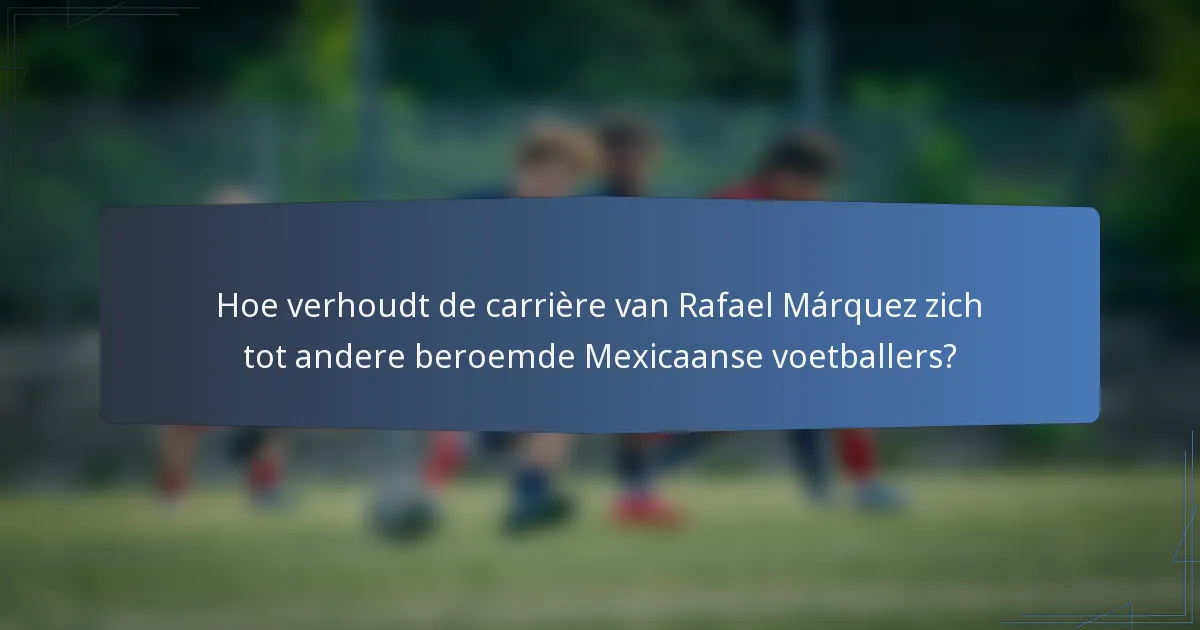 Hoe verhoudt de carrière van Rafael Márquez zich tot andere beroemde Mexicaanse voetballers?