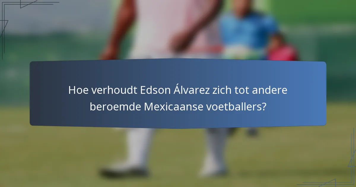 Hoe verhoudt Edson Álvarez zich tot andere beroemde Mexicaanse voetballers?