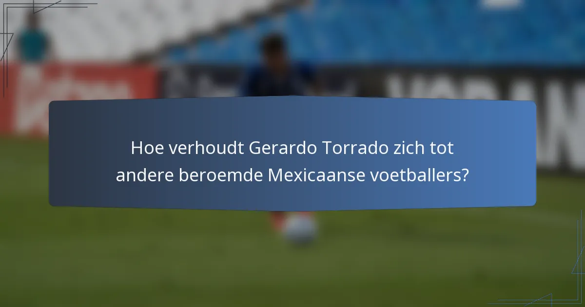Hoe verhoudt Gerardo Torrado zich tot andere beroemde Mexicaanse voetballers?