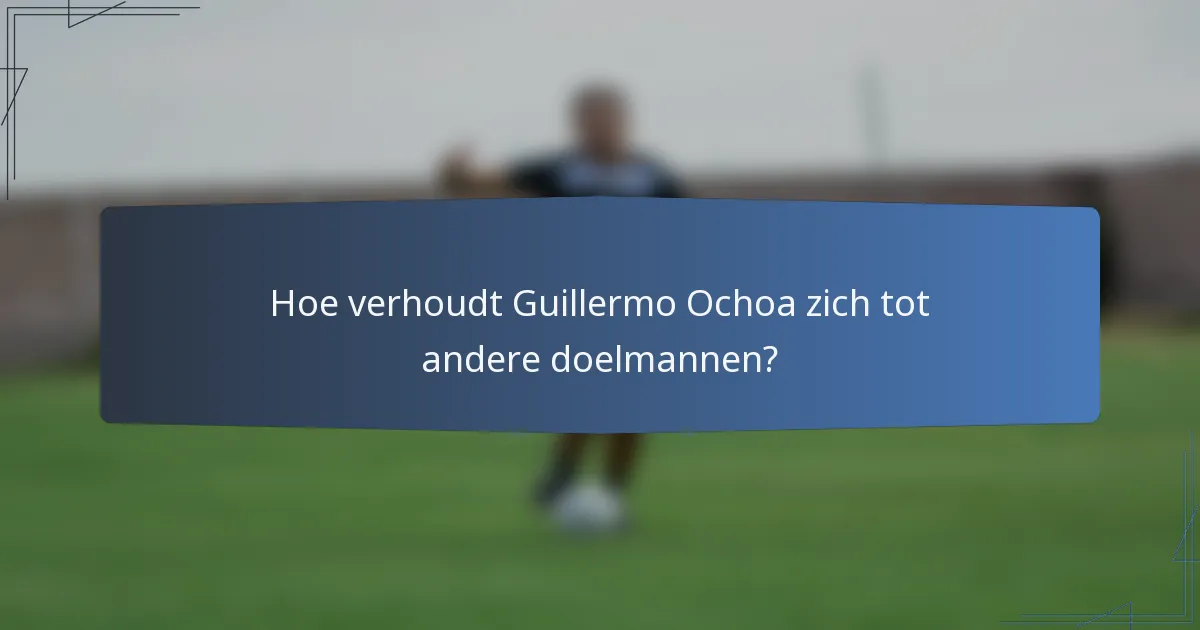 Hoe verhoudt Guillermo Ochoa zich tot andere doelmannen?