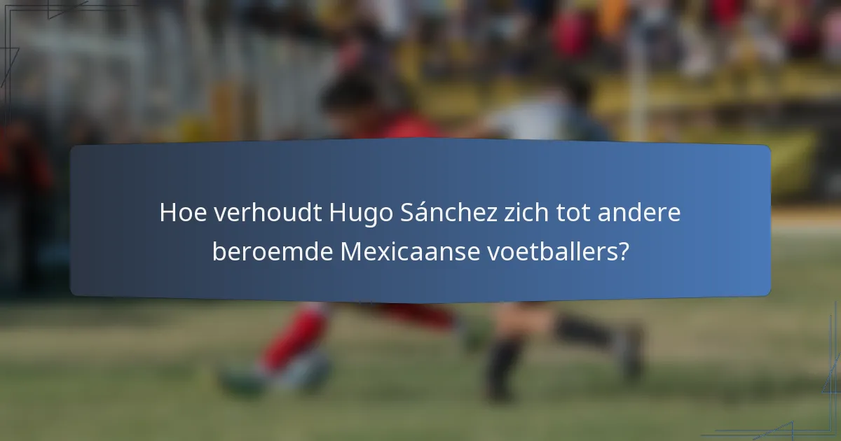 Hoe verhoudt Hugo Sánchez zich tot andere beroemde Mexicaanse voetballers?