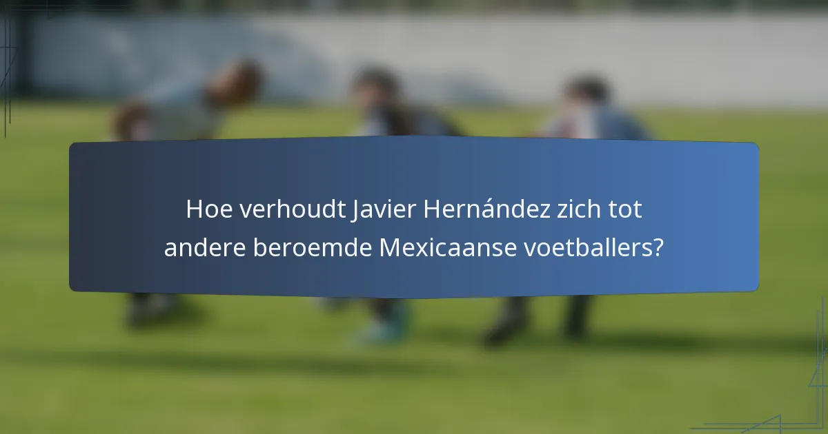 Hoe verhoudt Javier Hernández zich tot andere beroemde Mexicaanse voetballers?