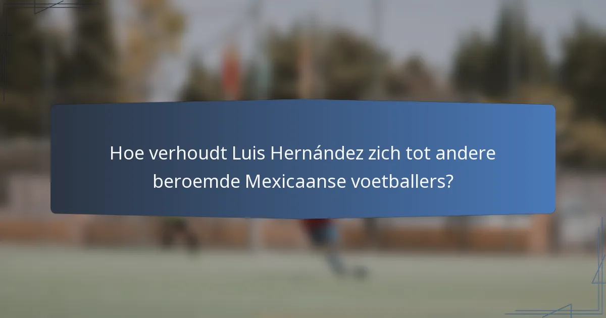 Hoe verhoudt Luis Hernández zich tot andere beroemde Mexicaanse voetballers?