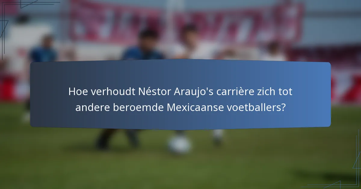Hoe verhoudt Néstor Araujo's carrière zich tot andere beroemde Mexicaanse voetballers?
