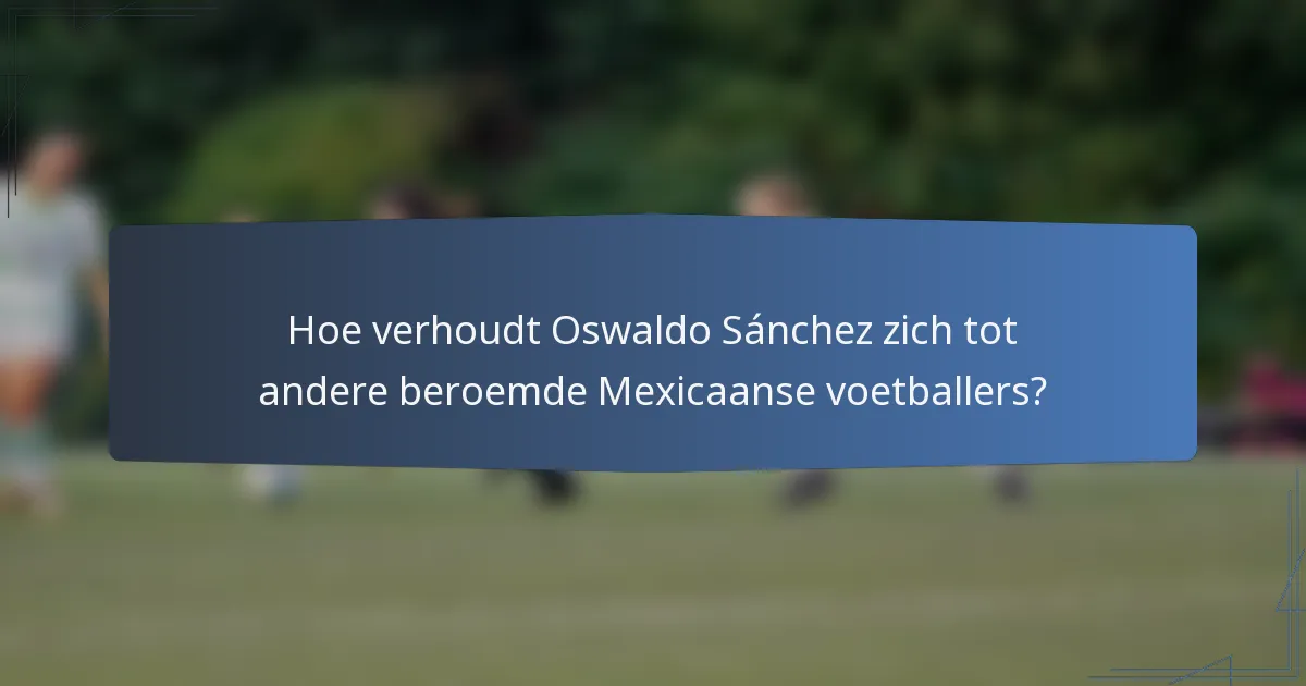 Hoe verhoudt Oswaldo Sánchez zich tot andere beroemde Mexicaanse voetballers?