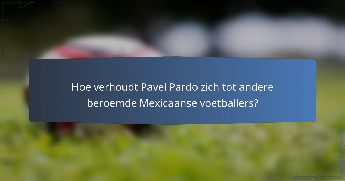 Hoe verhoudt Pavel Pardo zich tot andere beroemde Mexicaanse voetballers?