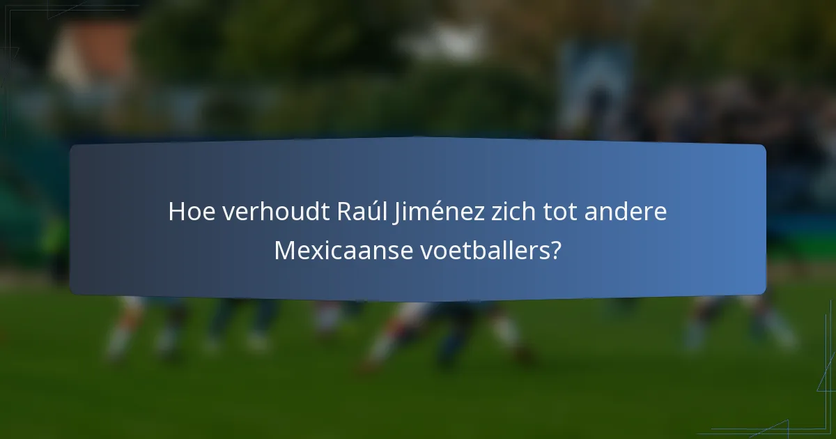 Hoe verhoudt Raúl Jiménez zich tot andere Mexicaanse voetballers?