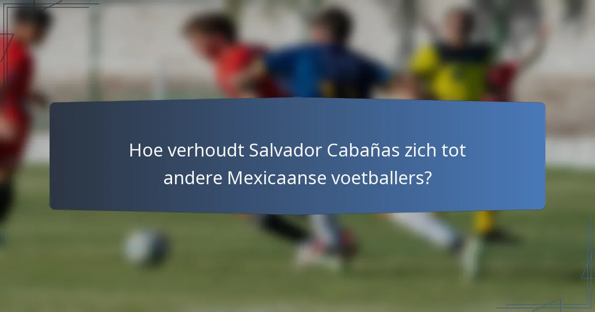 Hoe verhoudt Salvador Cabañas zich tot andere Mexicaanse voetballers?