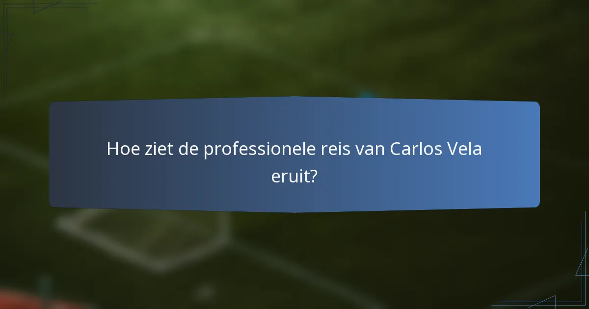 Hoe ziet de professionele reis van Carlos Vela eruit?