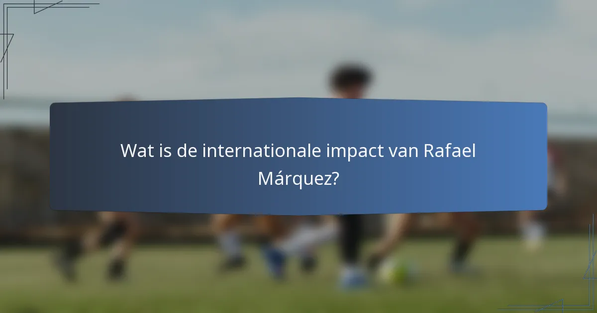 Wat is de internationale impact van Rafael Márquez?