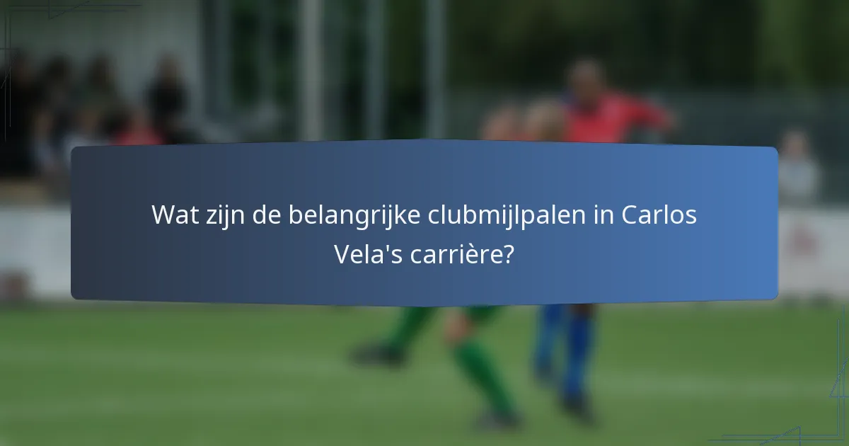 Wat zijn de belangrijke clubmijlpalen in Carlos Vela's carrière?