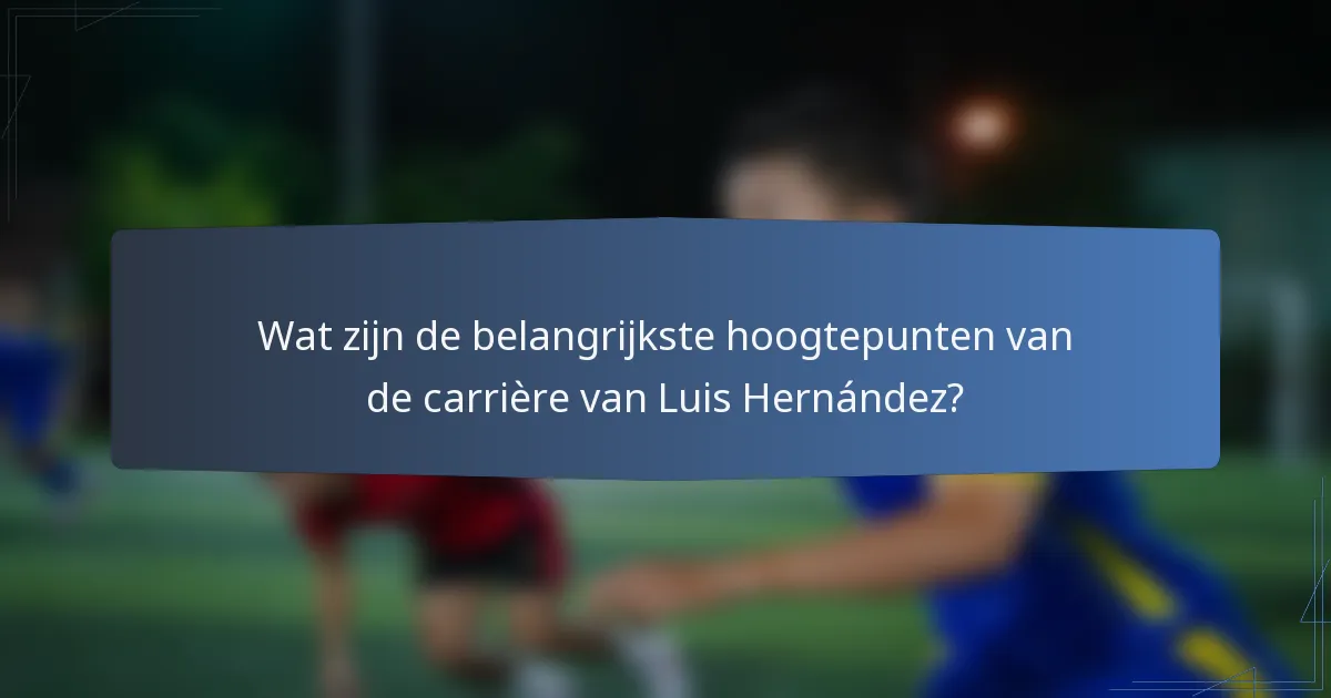 Wat zijn de belangrijkste hoogtepunten van de carrière van Luis Hernández?