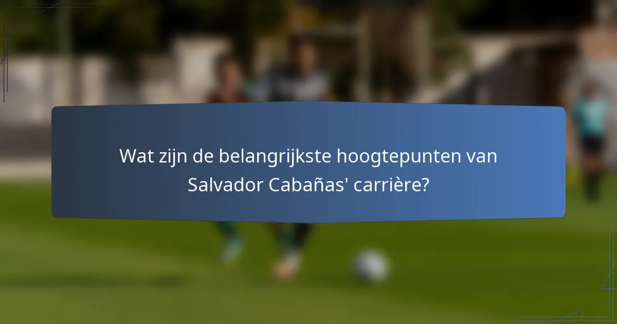 Wat zijn de belangrijkste hoogtepunten van Salvador Cabañas' carrière?