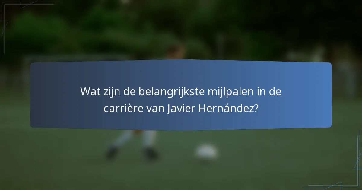 Wat zijn de belangrijkste mijlpalen in de carrière van Javier Hernández?