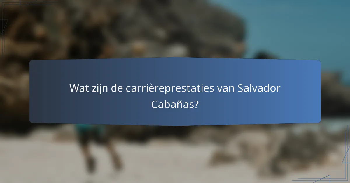 Wat zijn de carrièreprestaties van Salvador Cabañas?