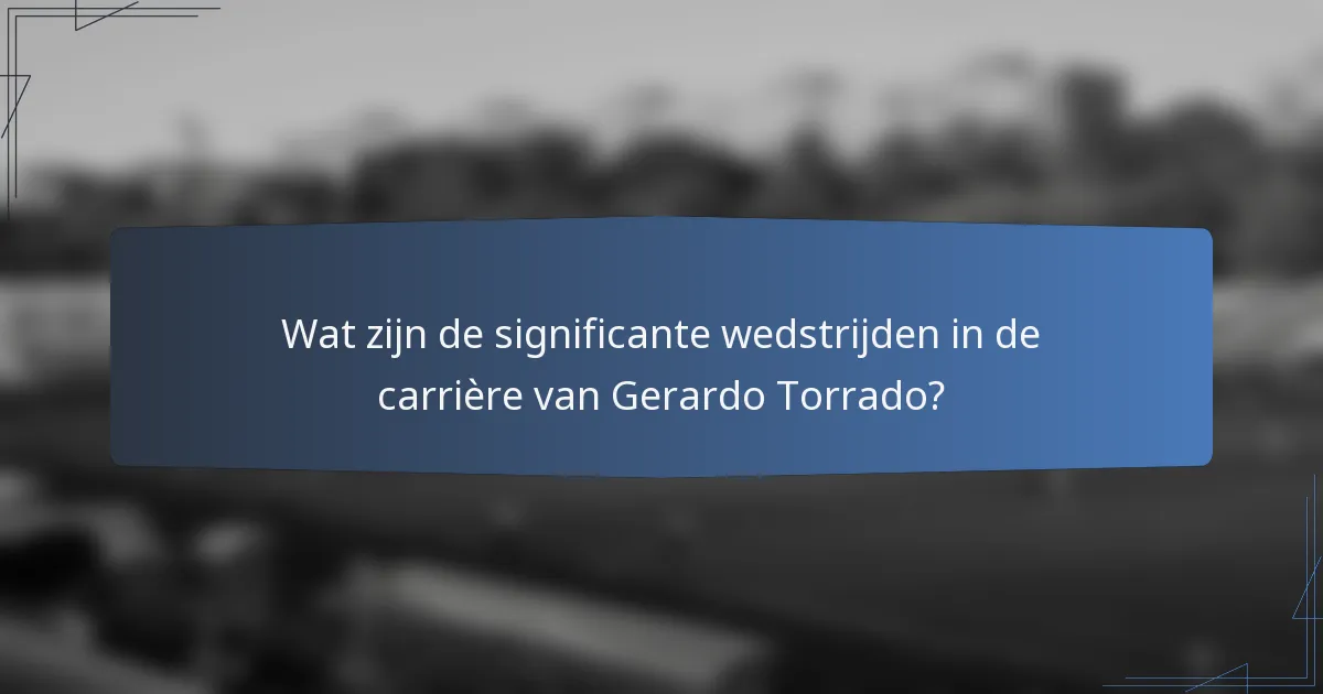 Wat zijn de significante wedstrijden in de carrière van Gerardo Torrado?