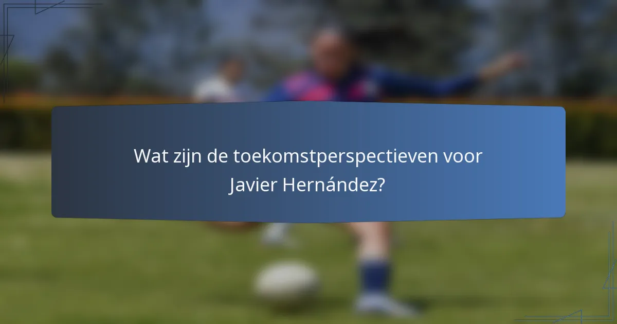 Wat zijn de toekomstperspectieven voor Javier Hernández?