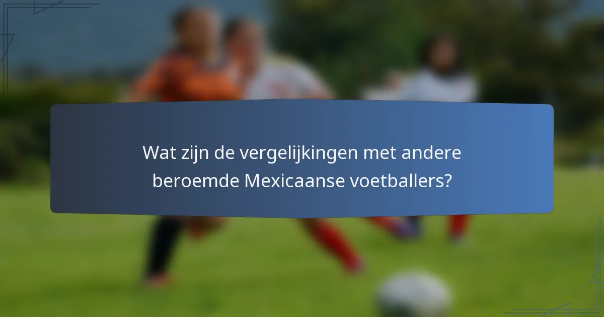 Wat zijn de vergelijkingen met andere beroemde Mexicaanse voetballers?
