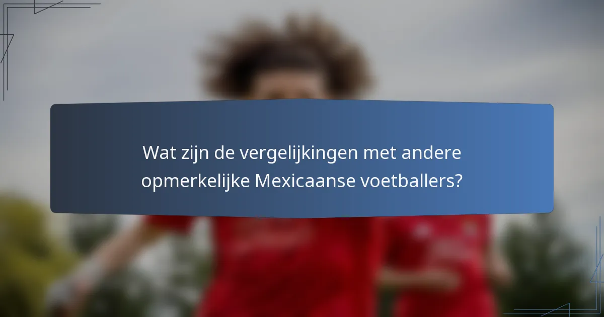 Wat zijn de vergelijkingen met andere opmerkelijke Mexicaanse voetballers?