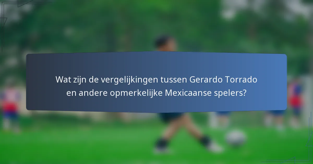 Wat zijn de vergelijkingen tussen Gerardo Torrado en andere opmerkelijke Mexicaanse spelers?
