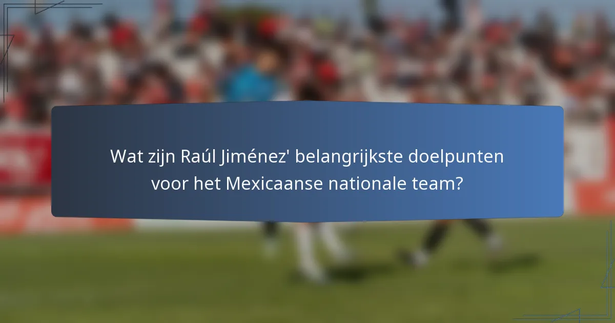 Wat zijn Raúl Jiménez' belangrijkste doelpunten voor het Mexicaanse nationale team?