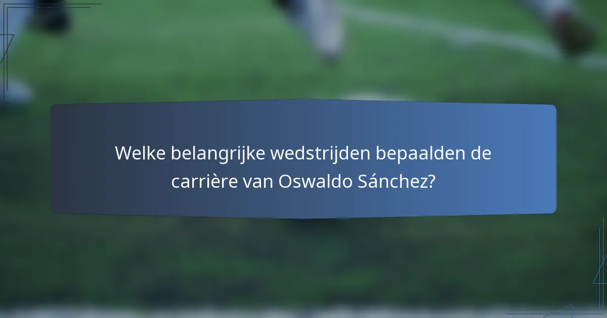 Welke belangrijke wedstrijden bepaalden de carrière van Oswaldo Sánchez?