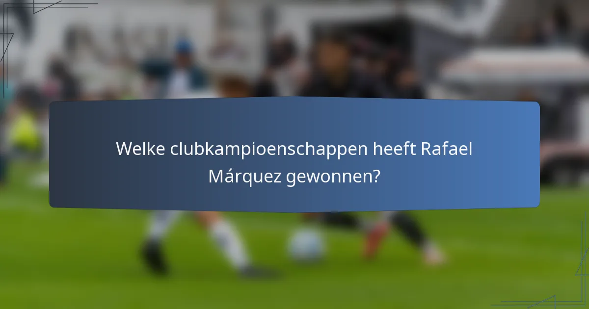 Welke clubkampioenschappen heeft Rafael Márquez gewonnen?