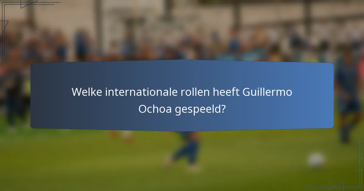 Welke internationale rollen heeft Guillermo Ochoa gespeeld?