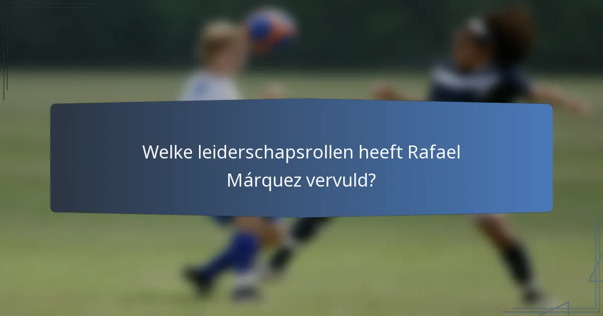 Welke leiderschapsrollen heeft Rafael Márquez vervuld?