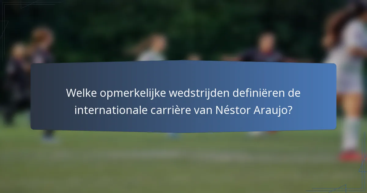Welke opmerkelijke wedstrijden definiëren de internationale carrière van Néstor Araujo?