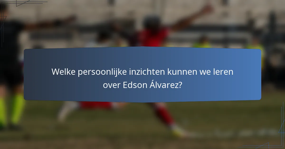 Welke persoonlijke inzichten kunnen we leren over Edson Álvarez?