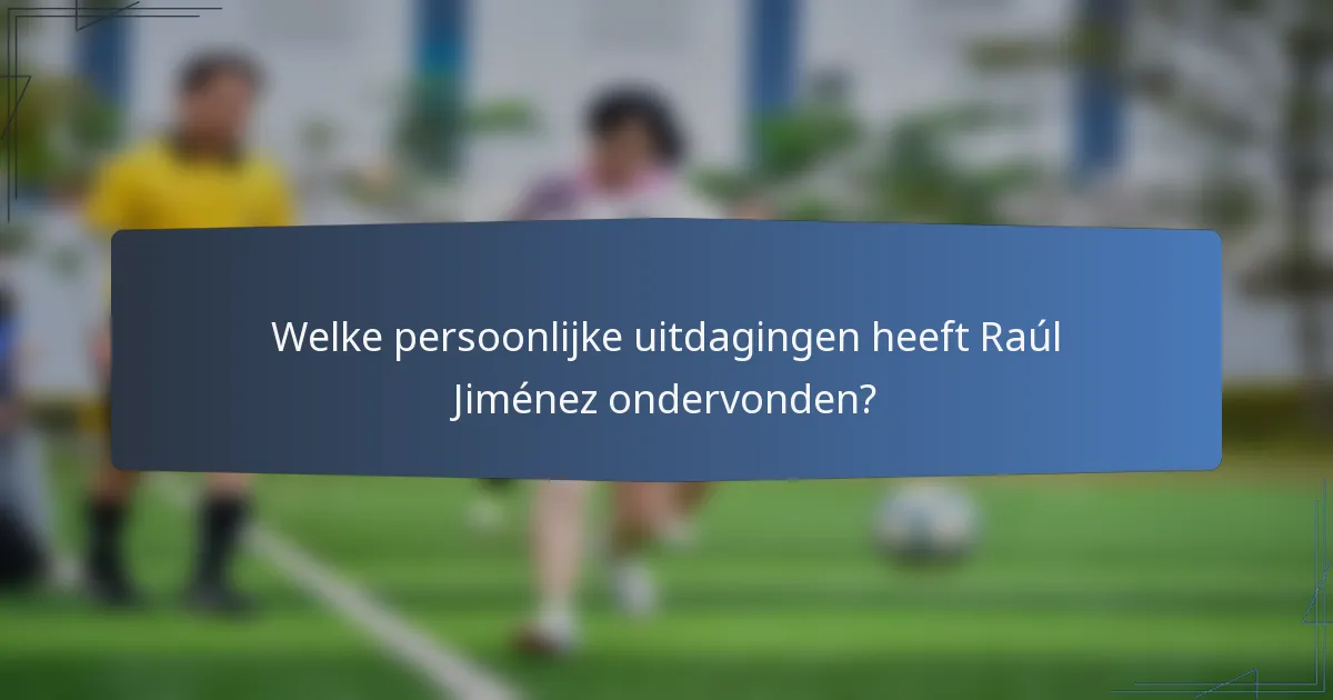Welke persoonlijke uitdagingen heeft Raúl Jiménez ondervonden?