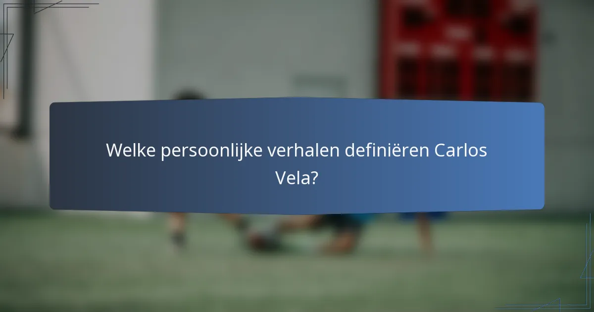 Welke persoonlijke verhalen definiëren Carlos Vela?