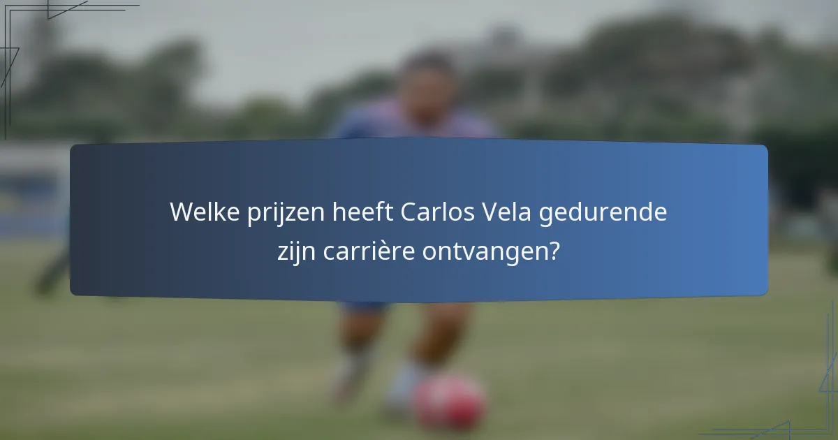 Welke prijzen heeft Carlos Vela gedurende zijn carrière ontvangen?