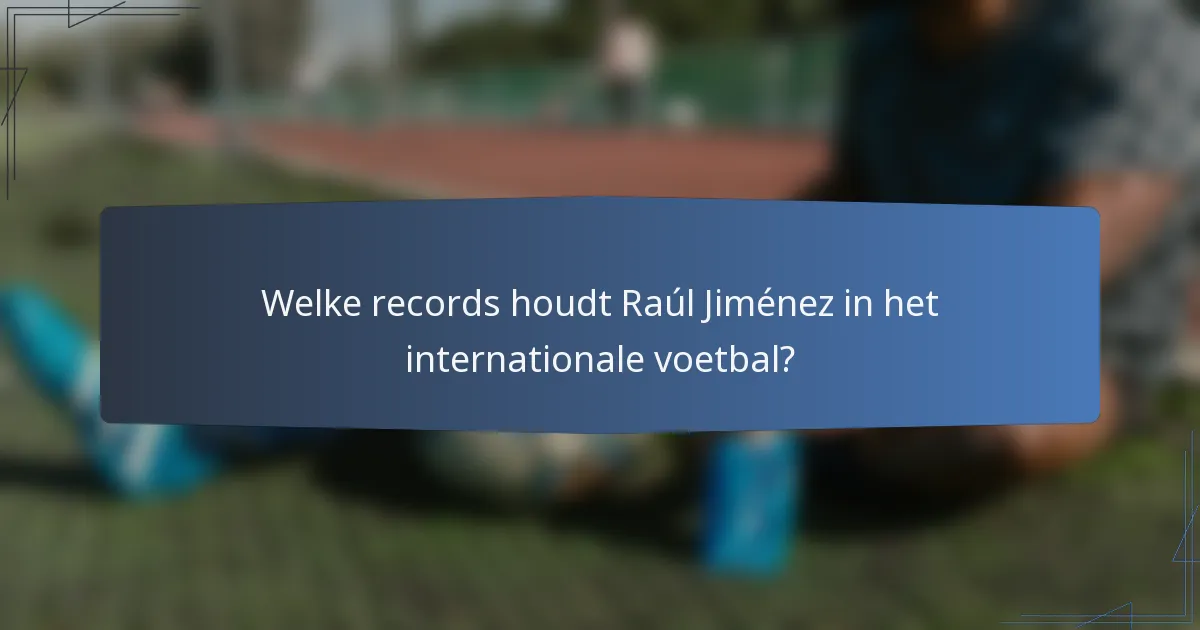 Welke records houdt Raúl Jiménez in het internationale voetbal?
