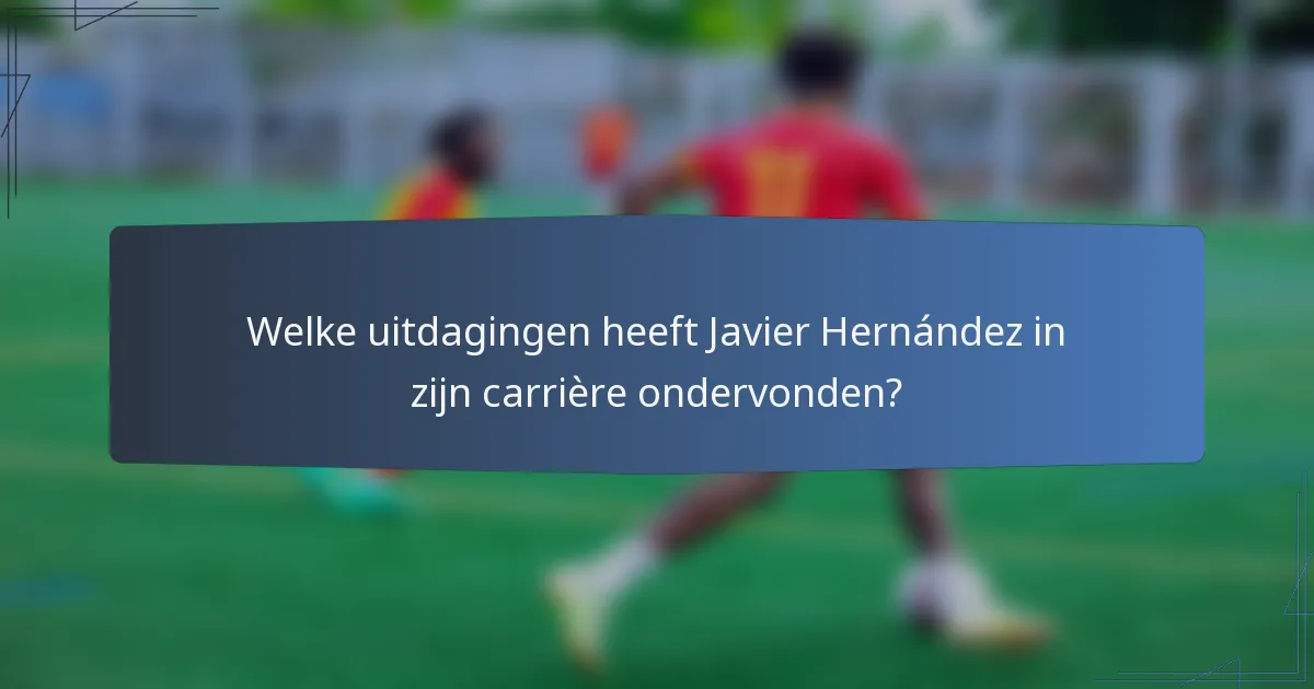 Welke uitdagingen heeft Javier Hernández in zijn carrière ondervonden?