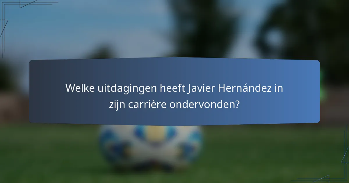 Welke uitdagingen heeft Javier Hernández in zijn carrière ondervonden?