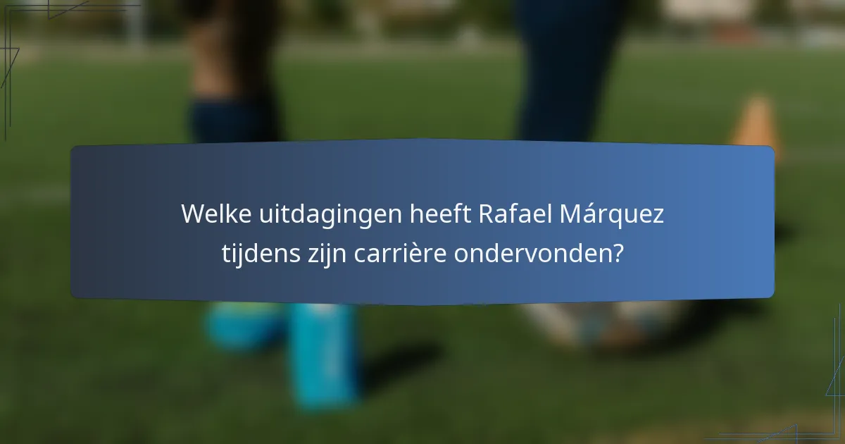Welke uitdagingen heeft Rafael Márquez tijdens zijn carrière ondervonden?